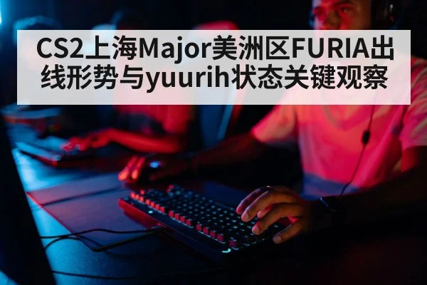 CS2上海Major美洲区FURIA出线形势与yuurih状态关键观察
