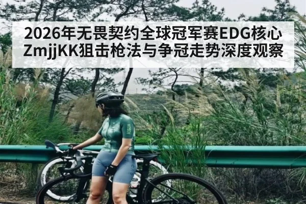 2026年无畏契约全球冠军赛EDG核心ZmjjKK狙击枪法与争冠走势深度观察（hth）