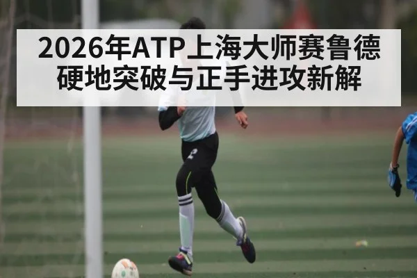 2026年ATP上海大师赛鲁德硬地突破与正手进攻新解（hth）