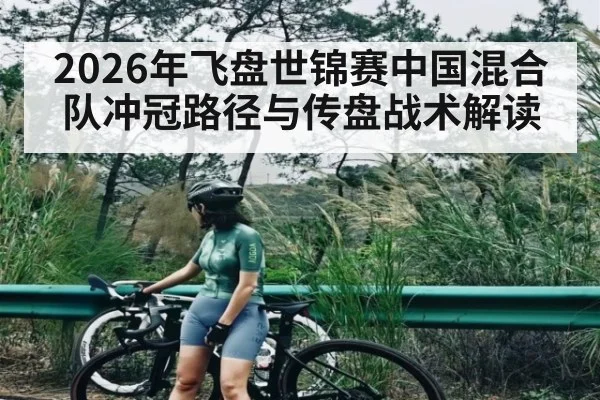 2026年飞盘世锦赛中国混合队冲冠路径与传盘战术解读（hth）