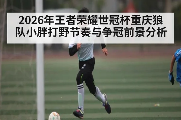 2026年王者荣耀世冠杯重庆狼队小胖打野节奏与争冠前景分析